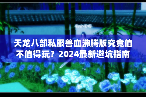天龙八部私服兽血沸腾版究竟值不值得玩？2024最新避坑指南