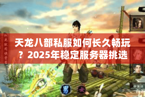 天龙八部私服如何长久畅玩？2025年稳定服务器挑选指南