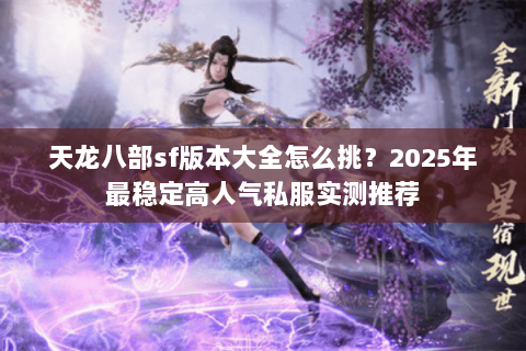 天龙八部sf版本大全怎么挑？2025年最稳定高人气私服实测推荐