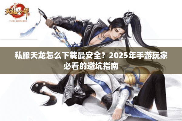 私服天龙怎么下载最安全？2025年手游玩家必看的避坑指南