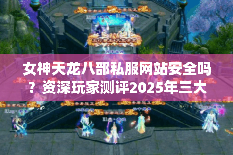 女神天龙八部私服网站安全吗？资深玩家测评2025年三大靠谱平台