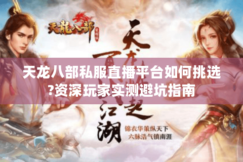 天龙八部私服直播平台如何挑选?资深玩家实测避坑指南