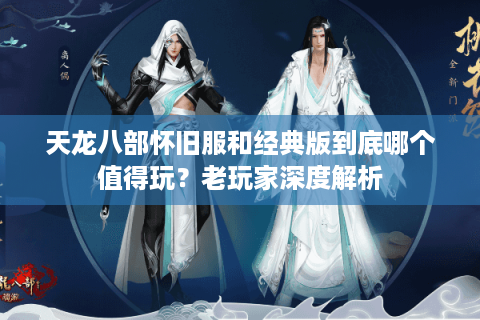 天龙八部怀旧服和经典版到底哪个值得玩？老玩家深度解析