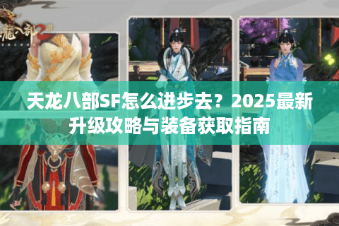 天龙八部SF怎么进步去？2025最新升级攻略与装备获取指南