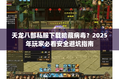 天龙八部私服下载暗藏病毒？2025年玩家必看安全避坑指南