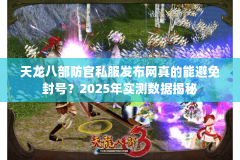 天龙八部防官私服发布网真的能避免封号？2025年实测数据揭秘