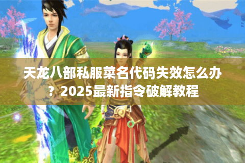 天龙八部私服菜名代码失效怎么办？2025最新指令破解教程
