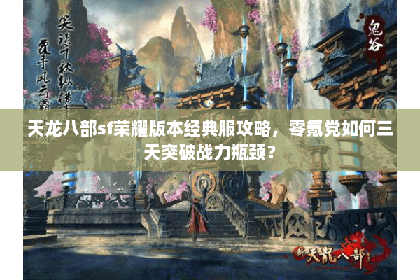 天龙八部sf荣耀版本经典服攻略，零氪党如何三天突破战力瓶颈？