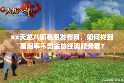 xx天龙八部私服发布网，如何找到高爆率不氪金的经典服务器？