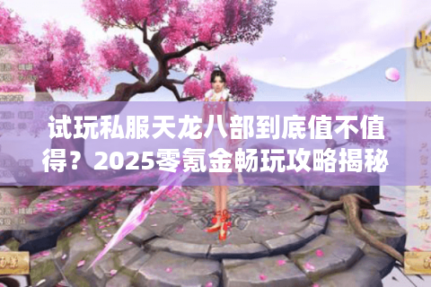 试玩私服天龙八部到底值不值得？2025零氪金畅玩攻略揭秘