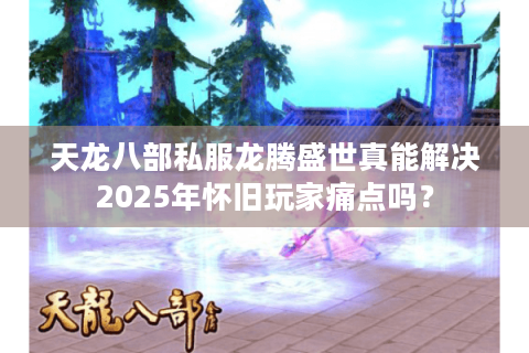 天龙八部私服龙腾盛世真能解决2025年怀旧玩家痛点吗？