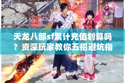 天龙八部sf累计充值划算吗？资深玩家教你五招避坑指南