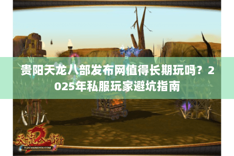 贵阳天龙八部发布网值得长期玩吗？2025年私服玩家避坑指南