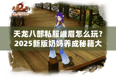 天龙八部私服峨眉怎么玩？2025新版奶妈养成秘籍大公开