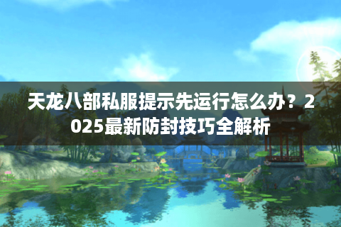 天龙八部私服提示先运行怎么办？2025最新防封技巧全解析