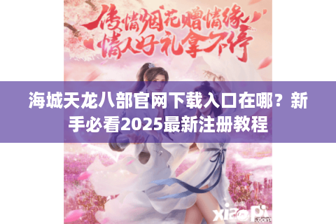 海城天龙八部官网下载入口在哪？新手必看2025最新注册教程