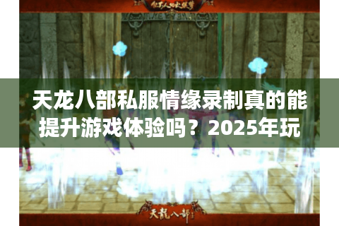 天龙八部私服情缘录制真的能提升游戏体验吗？2025年玩家实测攻略分享