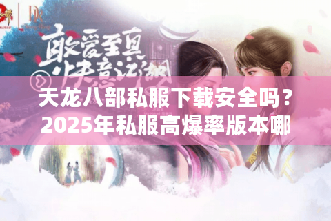 天龙八部私服下载安全吗？2025年私服高爆率版本哪里找