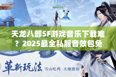天龙八部SF游戏音乐下载难？2025最全私服音效包免费获取攻略