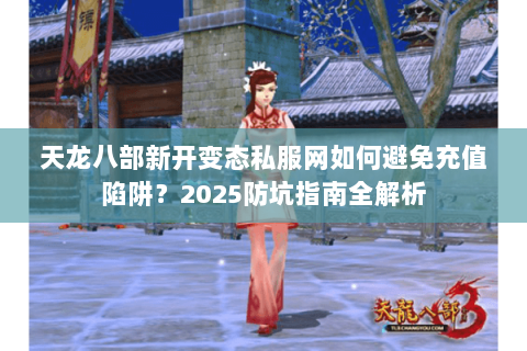 天龙八部新开变态私服网如何避免充值陷阱？2025防坑指南全解析