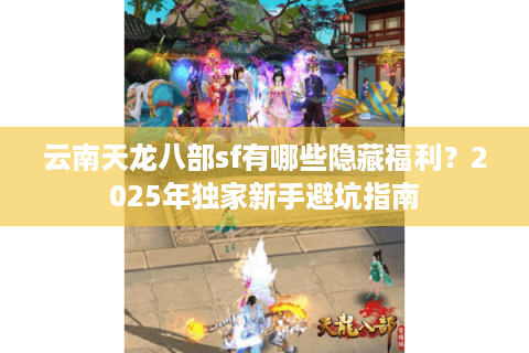 云南天龙八部sf有哪些隐藏福利？2025年独家新手避坑指南