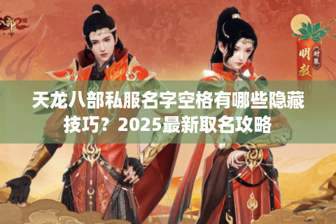 天龙八部私服名字空格有哪些隐藏技巧？2025最新取名攻略