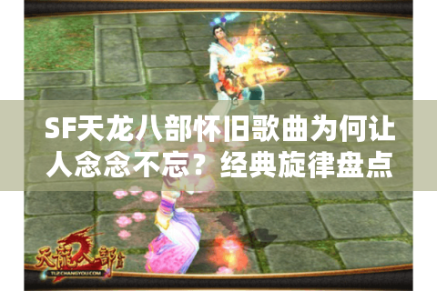 SF天龙八部怀旧歌曲为何让人念念不忘？经典旋律盘点