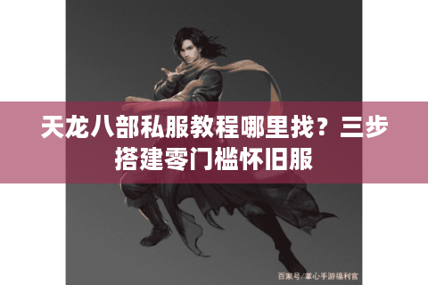 天龙八部私服教程哪里找？三步搭建零门槛怀旧服