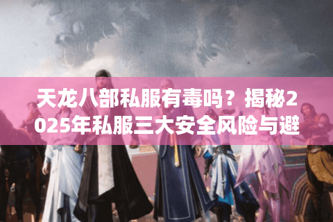 天龙八部私服有毒吗？揭秘2025年私服三大安全风险与避坑指南