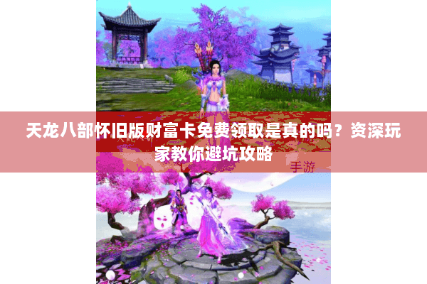 天龙八部怀旧版财富卡免费领取是真的吗？资深玩家教你避坑攻略