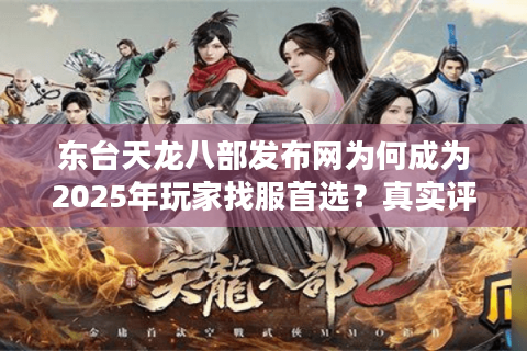 东台天龙八部发布网为何成为2025年玩家找服首选？真实评测与防坑指南