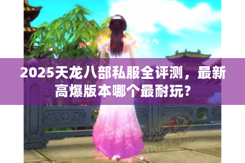 2025天龙八部私服全评测，最新高爆版本哪个最耐玩？