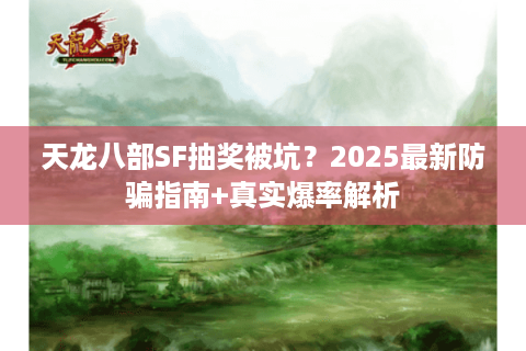天龙八部SF抽奖被坑？2025最新防骗指南+真实爆率解析