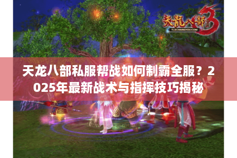 天龙八部私服帮战如何制霸全服？2025年最新战术与指挥技巧揭秘