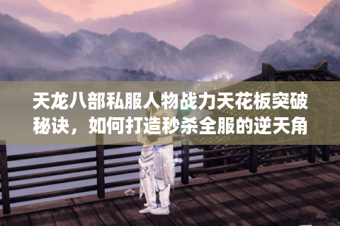 天龙八部私服人物战力天花板突破秘诀,如何打造秒杀全服的逆天角色? 天龙八部私服人物战力天花板突破秘诀,如何打造秒杀全服的逆天角色?