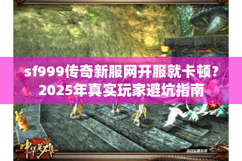 sf999传奇新服网开服就卡顿？2025年真实玩家避坑指南