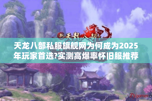 天龙八部私服旗舰网为何成为2025年玩家首选?实测高爆率怀旧服推荐