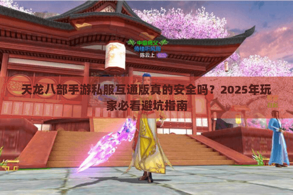 天龙八部手游私服互通版真的安全吗？2025年玩家必看避坑指南