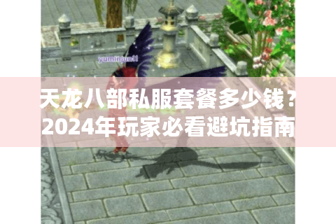 天龙八部私服套餐多少钱？2024年玩家必看避坑指南