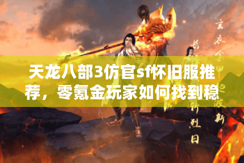 天龙八部3仿官sf怀旧服推荐，零氪金玩家如何找到稳定服务器？