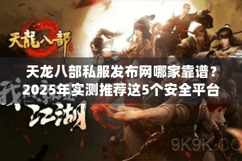 天龙八部私服发布网哪家靠谱?2025年实测推荐这5个安全平台 天龙八部私服发布网哪家靠谱?2025年实测推荐这5个安全平台