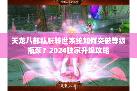 天龙八部私服转世系统如何突破等级瓶颈？2024独家升级攻略