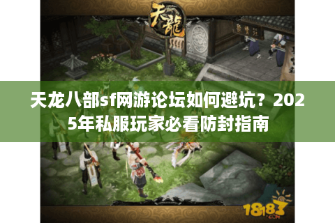 天龙八部sf网游论坛如何避坑？2025年私服玩家必看防封指南