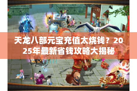 天龙八部元宝充值太烧钱？2025年最新省钱攻略大揭秘