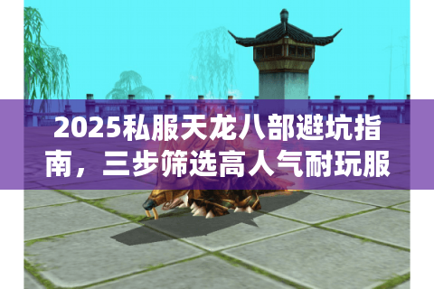 2025私服天龙八部避坑指南，三步筛选高人气耐玩服