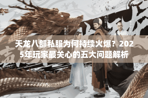 天龙八部私服为何持续火爆？2025年玩家最关心的五大问题解析