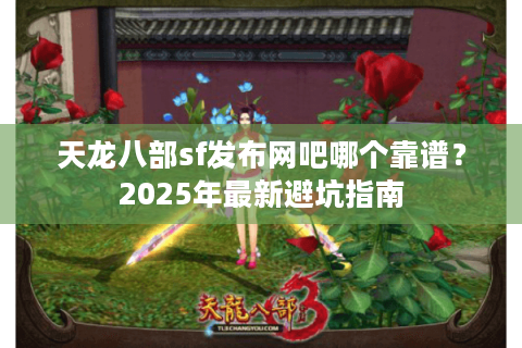 天龙八部sf发布网吧哪个靠谱？2025年最新避坑指南