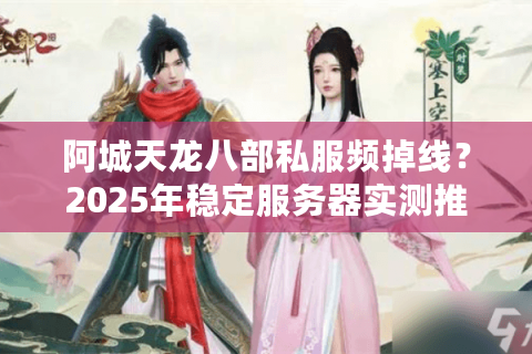 阿城天龙八部私服频掉线？2025年稳定服务器实测推荐