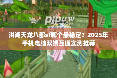 洪湖天龙八部sf哪个最稳定？2025年手机电脑双端互通实测推荐