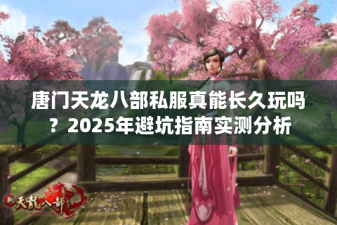 唐门天龙八部私服真能长久玩吗？2025年避坑指南实测分析
